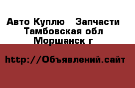 Авто Куплю - Запчасти. Тамбовская обл.,Моршанск г.